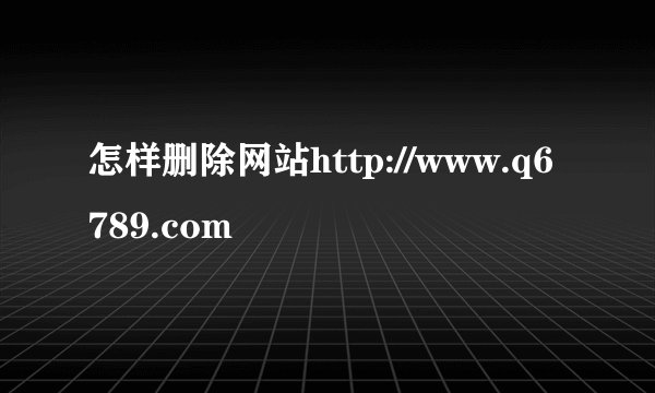 怎样删除网站http://www.q6789.com
