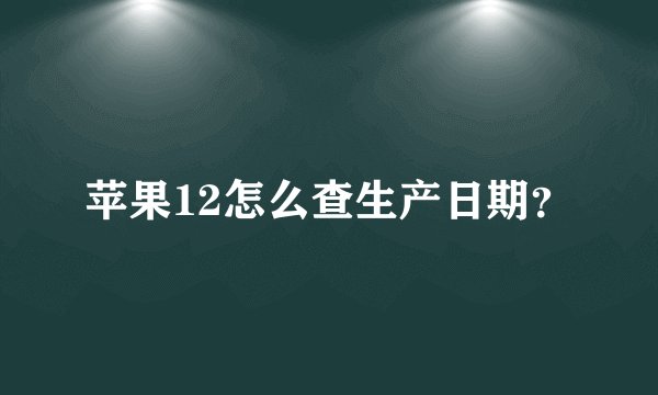 苹果12怎么查生产日期？