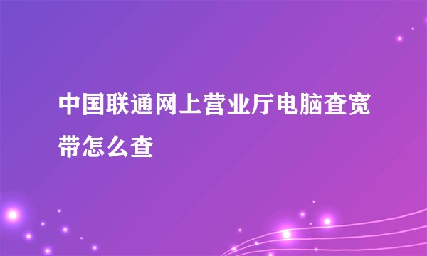 中国联通网上营业厅电脑查宽带怎么查