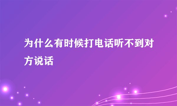为什么有时候打电话听不到对方说话