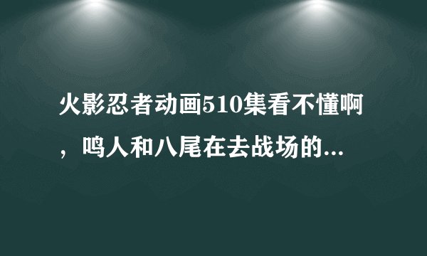 火影忍者动画510集看不懂啊，鸣人和八尾在去战场的途中怎么回去做任务了，大和不是被兜抓去了么