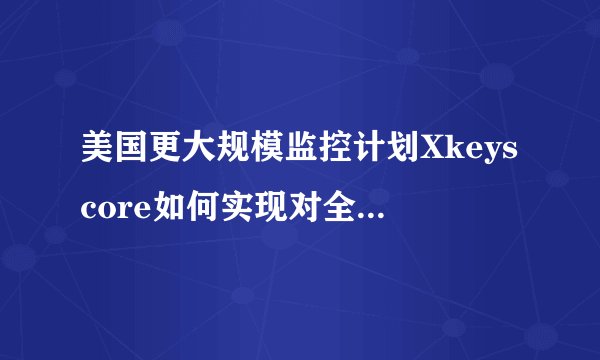 美国更大规模监控计划Xkeyscore如何实现对全球互联网信息的监控？