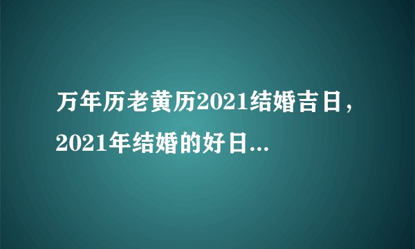 万年历老黄历2021结婚吉日，2021年结婚的好日子有哪些？