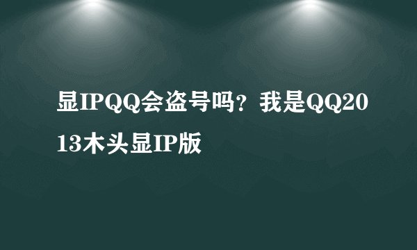 显IPQQ会盗号吗？我是QQ2013木头显IP版