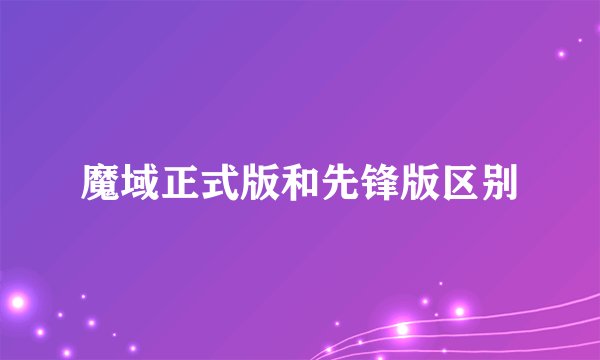 魔域正式版和先锋版区别