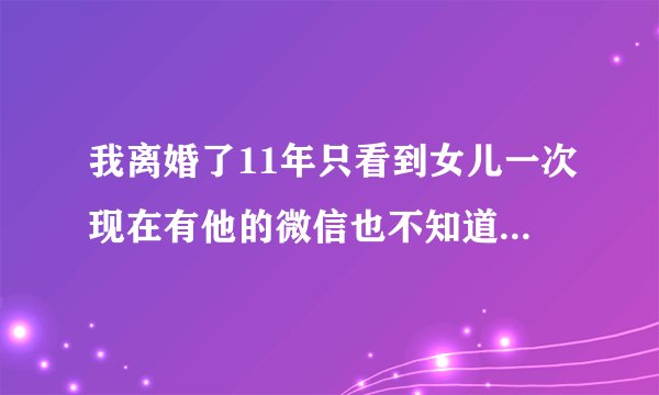 我离婚了11年只看到女儿一次现在有他的微信也不知道怎么沟通？
