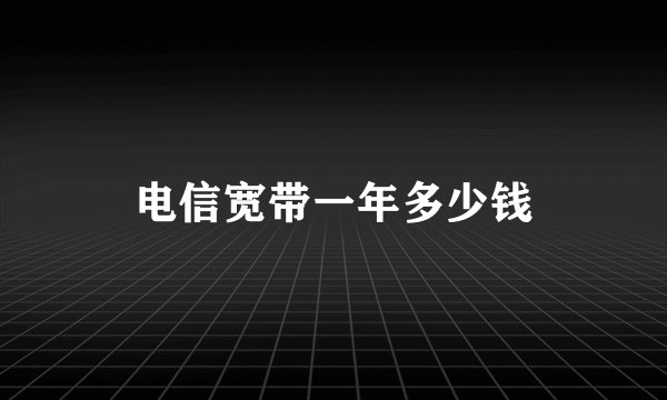 电信宽带一年多少钱