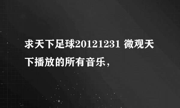 求天下足球20121231 微观天下播放的所有音乐，
