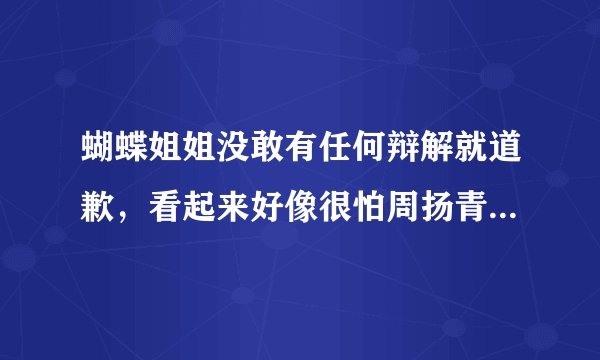 蝴蝶姐姐没敢有任何辩解就道歉，看起来好像很怕周扬青，她有什么背景呢