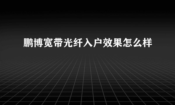 鹏博宽带光纤入户效果怎么样