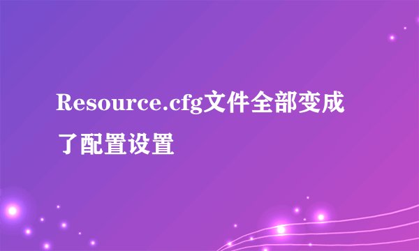 Resource.cfg文件全部变成了配置设置