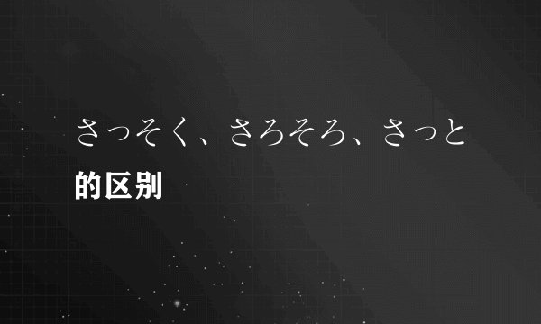 さっそく、さろそろ、さっと的区别