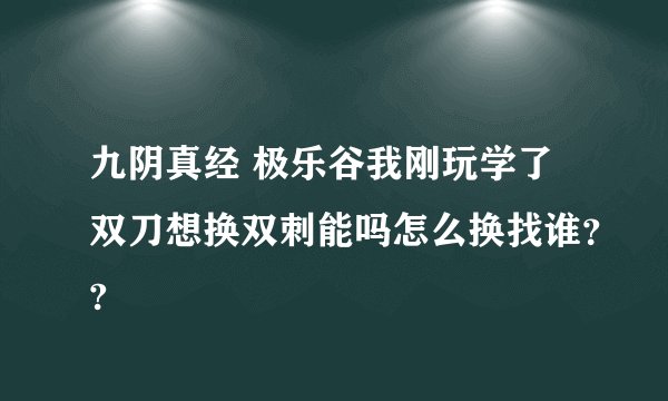 九阴真经 极乐谷我刚玩学了双刀想换双刺能吗怎么换找谁？?