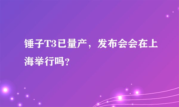 锤子T3已量产，发布会会在上海举行吗？