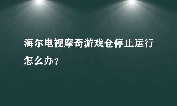 海尔电视摩奇游戏仓停止运行怎么办？