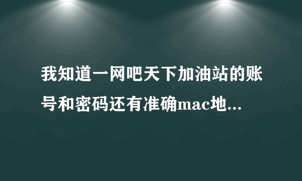 我知道一网吧天下加油站的账号和密码还有准确mac地址 但是还是登陆失败 高手来帮忙