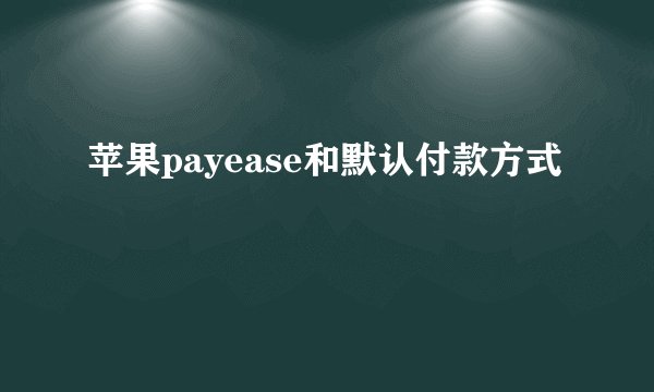 苹果payease和默认付款方式