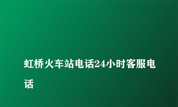 
虹桥火车站电话24小时客服电话

