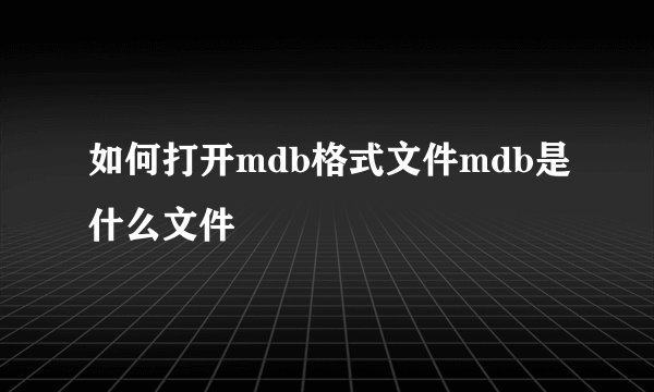 如何打开mdb格式文件mdb是什么文件