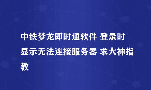 中铁梦龙即时通软件 登录时显示无法连接服务器 求大神指教
