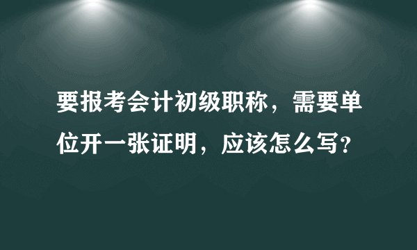 要报考会计初级职称，需要单位开一张证明，应该怎么写？