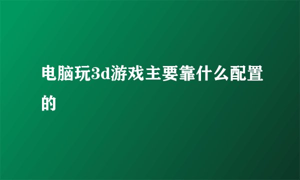 电脑玩3d游戏主要靠什么配置的