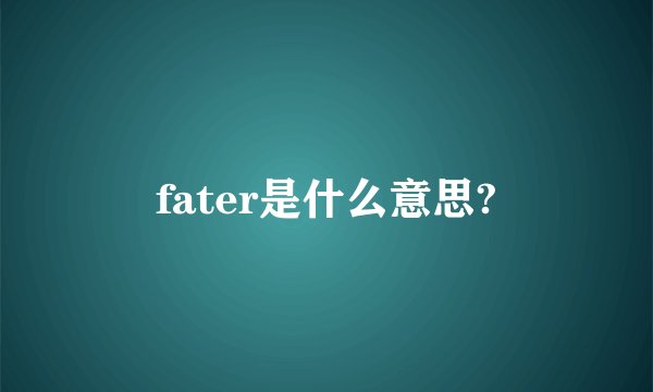 fater是什么意思?