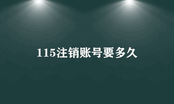 115注销账号要多久