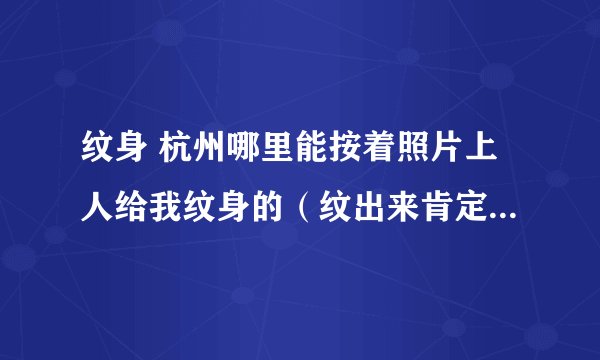 纹身 杭州哪里能按着照片上人给我纹身的（纹出来肯定得8.9分相似的）