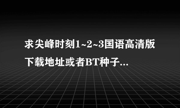 求尖峰时刻1~2~3国语高清版下载地址或者BT种子,谢谢，邮箱zl13013901296@163.com