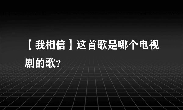 【我相信】这首歌是哪个电视剧的歌？