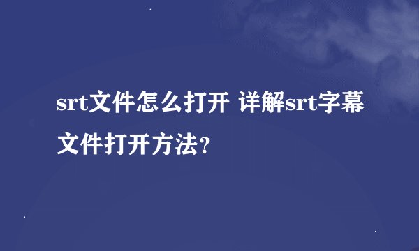 srt文件怎么打开 详解srt字幕文件打开方法？
