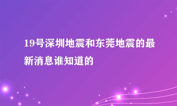 19号深圳地震和东莞地震的最新消息谁知道的