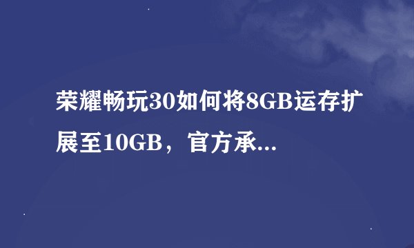 荣耀畅玩30如何将8GB运存扩展至10GB，官方承诺的3年流畅期是否实现？