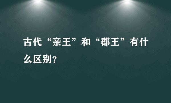 古代“亲王”和“郡王”有什么区别？
