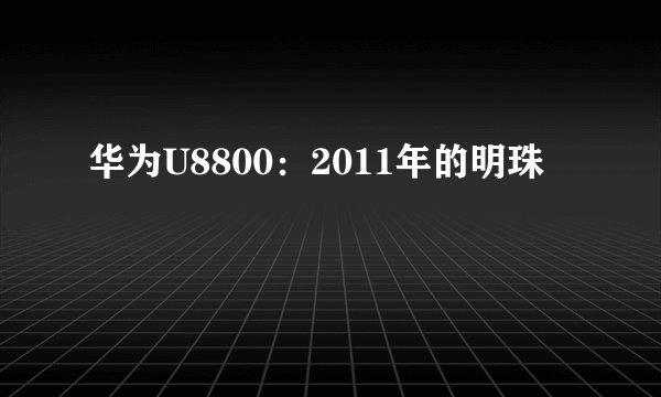 华为U8800：2011年的明珠