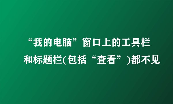 “我的电脑”窗口上的工具栏和标题栏(包括“查看”)都不见