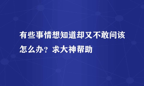 有些事情想知道却又不敢问该怎么办？求大神帮助
