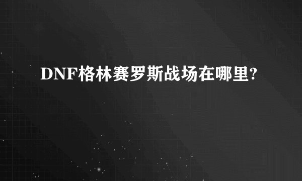 DNF格林赛罗斯战场在哪里?