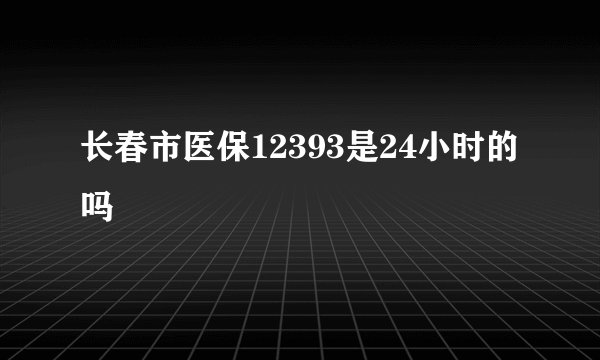 长春市医保12393是24小时的吗