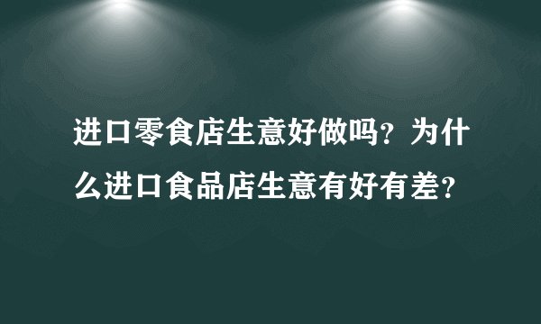 进口零食店生意好做吗？为什么进口食品店生意有好有差？