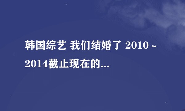 韩国综艺 我们结婚了 2010～2014截止现在的所有参加的夫妇有哪些