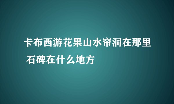卡布西游花果山水帘洞在那里 石碑在什么地方