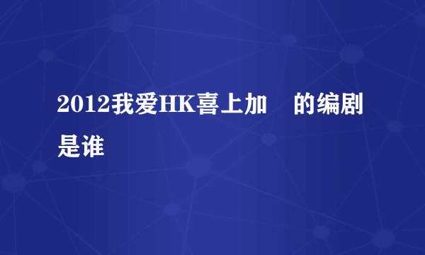 2012我爱HK喜上加囍的编剧是谁