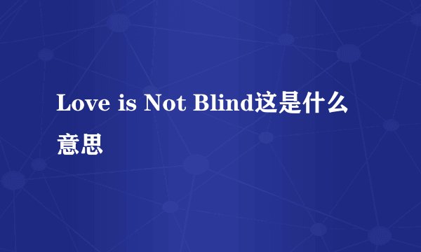 Love is Not Blind这是什么意思