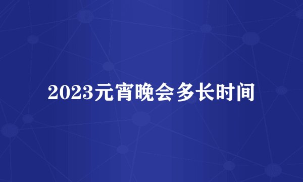 2023元宵晚会多长时间
