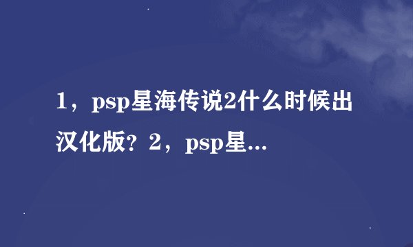1，psp星海传说2什么时候出汉化版？2，psp星海传说3什么时候出？