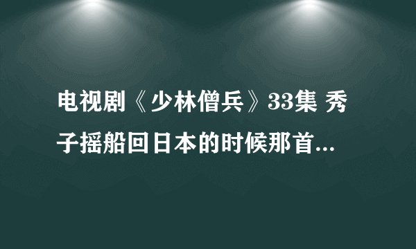 电视剧《少林僧兵》33集 秀子摇船回日本的时候那首插曲是什么？