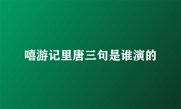 嘻游记里唐三句是谁演的