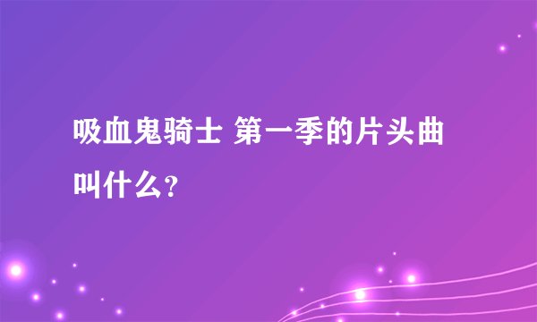 吸血鬼骑士 第一季的片头曲叫什么？